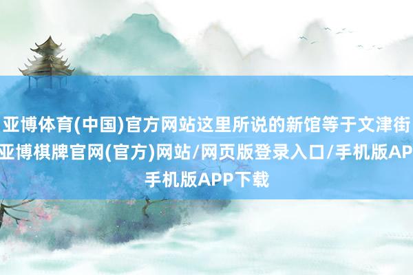 亚博体育(中国)官方网站这里所说的新馆等于文津街新馆-亚博棋牌官网(官方)网站/网页版登录入口/手机版APP下载