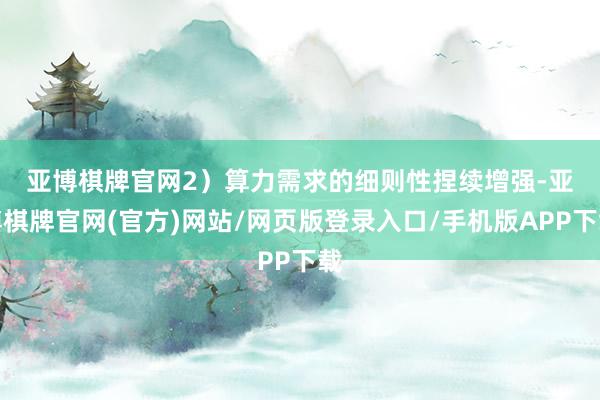 亚博棋牌官网　　2）算力需求的细则性捏续增强-亚博棋牌官网(官方)网站/网页版登录入口/手机版APP下载