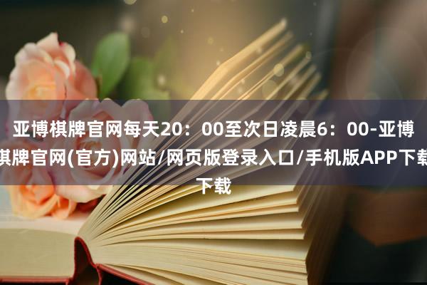 亚博棋牌官网每天20：00至次日凌晨6：00-亚博棋牌官网(官方)网站/网页版登录入口/手机版APP下载