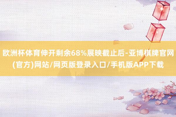 欧洲杯体育伸开剩余68%展映截止后-亚博棋牌官网(官方)网站/网页版登录入口/手机版APP下载