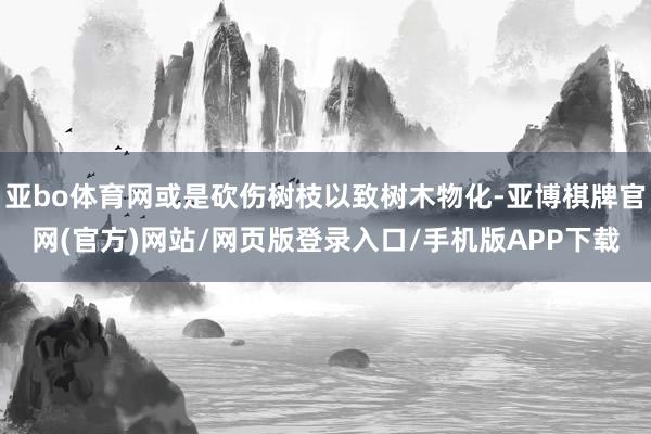 亚bo体育网或是砍伤树枝以致树木物化-亚博棋牌官网(官方)网站/网页版登录入口/手机版APP下载