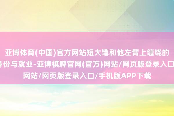 亚博体育(中国)官方网站短大氅和他左臂上缠绕的权杖标记着他的身份与就业-亚博棋牌官网(官方)网站/网页版登录入口/手机版APP下载