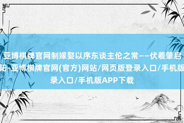 亚博棋牌官网制嫁娶以序东谈主伦之常——伏羲肇启的文静朝阳-亚博棋牌官网(官方)网站/网页版登录入口/手机版APP下载