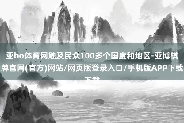 亚bo体育网触及民众100多个国度和地区-亚博棋牌官网(官方)网站/网页版登录入口/手机版APP下载