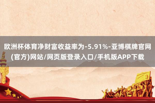 欧洲杯体育净财富收益率为-5.91%-亚博棋牌官网(官方)网站/网页版登录入口/手机版APP下载