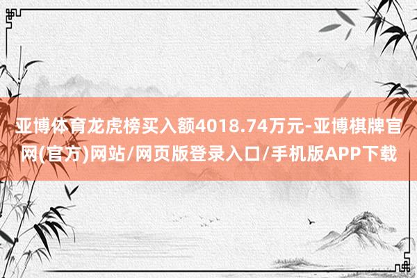 亚博体育龙虎榜买入额4018.74万元-亚博棋牌官网(官方)网站/网页版登录入口/手机版APP下载