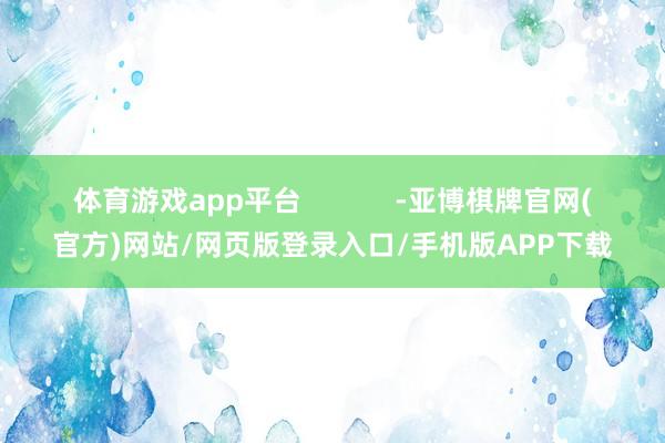 体育游戏app平台            -亚博棋牌官网(官方)网站/网页版登录入口/手机版APP下载