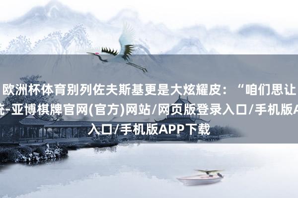 欧洲杯体育别列佐夫斯基更是大炫耀皮：“咱们思让谁当总统-亚博棋牌官网(官方)网站/网页版登录入口/手机版APP下载