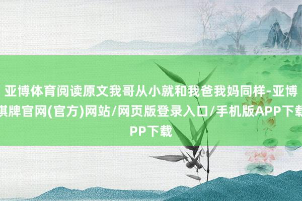亚博体育阅读原文我哥从小就和我爸我妈同样-亚博棋牌官网(官方)网站/网页版登录入口/手机版APP下载