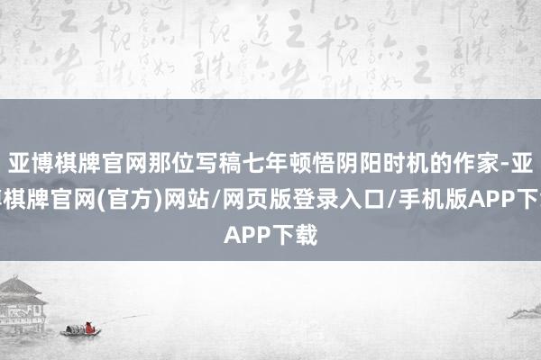 亚博棋牌官网那位写稿七年顿悟阴阳时机的作家-亚博棋牌官网(官方)网站/网页版登录入口/手机版APP下载