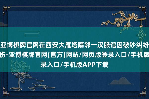 亚博棋牌官网在西安大雁塔隔邻一汉服馆因破钞纠纷被商家打伤-亚博棋牌官网(官方)网站/网页版登录入口/手机版APP下载