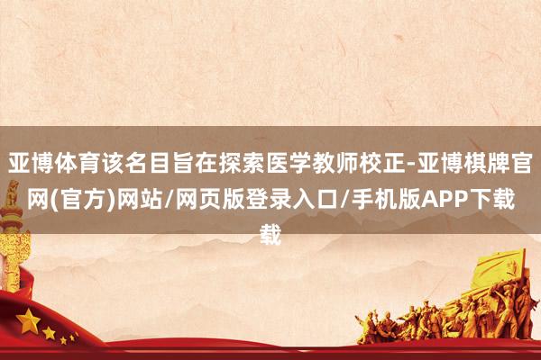 亚博体育该名目旨在探索医学教师校正-亚博棋牌官网(官方)网站/网页版登录入口/手机版APP下载