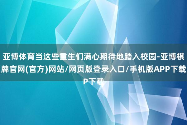 亚博体育当这些重生们满心期待地踏入校园-亚博棋牌官网(官方)网站/网页版登录入口/手机版APP下载