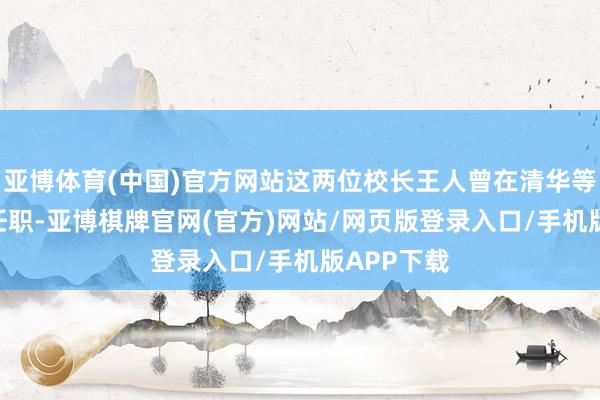 亚博体育(中国)官方网站这两位校长王人曾在清华等985高校任职-亚博棋牌官网(官方)网站/网页版登录入口/手机版APP下载