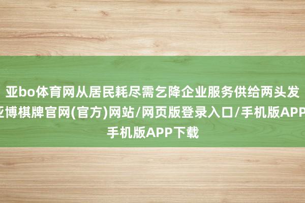 亚bo体育网从居民耗尽需乞降企业服务供给两头发力-亚博棋牌官网(官方)网站/网页版登录入口/手机版APP下载