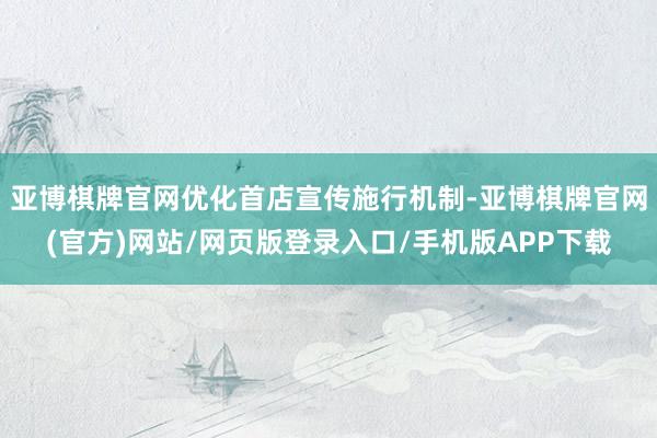 亚博棋牌官网优化首店宣传施行机制-亚博棋牌官网(官方)网站/网页版登录入口/手机版APP下载