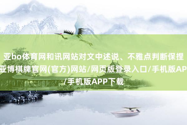 亚bo体育网和讯网站对文中述说、不雅点判断保捏中立-亚博棋牌官网(官方)网站/网页版登录入口/手机版APP下载