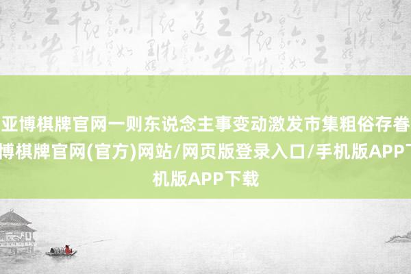 亚博棋牌官网一则东说念主事变动激发市集粗俗存眷-亚博棋牌官网(官方)网站/网页版登录入口/手机版APP下载
