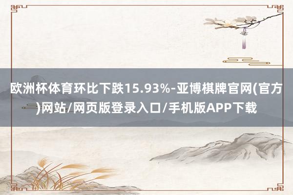 欧洲杯体育环比下跌15.93%-亚博棋牌官网(官方)网站/网页版登录入口/手机版APP下载