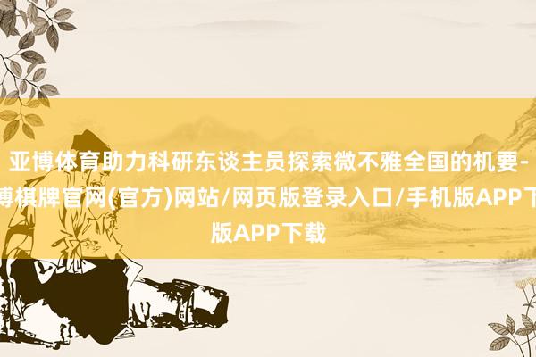 亚博体育助力科研东谈主员探索微不雅全国的机要-亚博棋牌官网(官方)网站/网页版登录入口/手机版APP下载