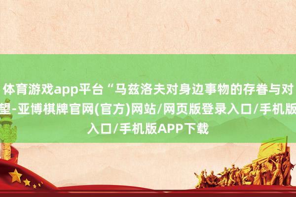 体育游戏app平台“马兹洛夫对身边事物的存眷与对寰宇的眺望-亚博棋牌官网(官方)网站/网页版登录入口/手机版APP下载