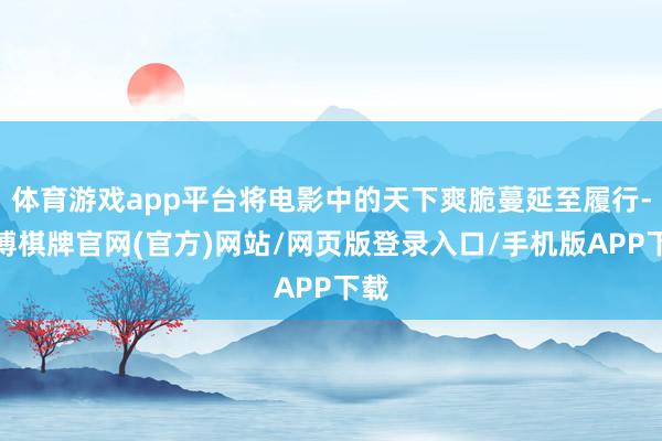 体育游戏app平台将电影中的天下爽脆蔓延至履行-亚博棋牌官网(官方)网站/网页版登录入口/手机版APP下载