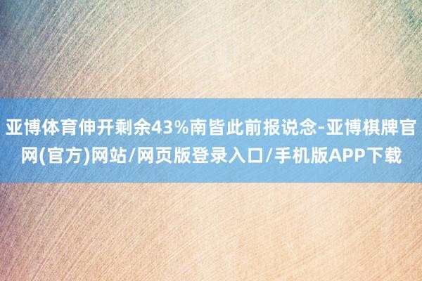 亚博体育伸开剩余43%南皆此前报说念-亚博棋牌官网(官方)网站/网页版登录入口/手机版APP下载