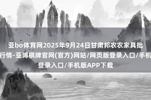 亚bo体育网2025年9月24日甘肃邦农农家具批发市集价钱行情-亚博棋牌官网(官方)网站/网页版登录入口/手机版APP下载