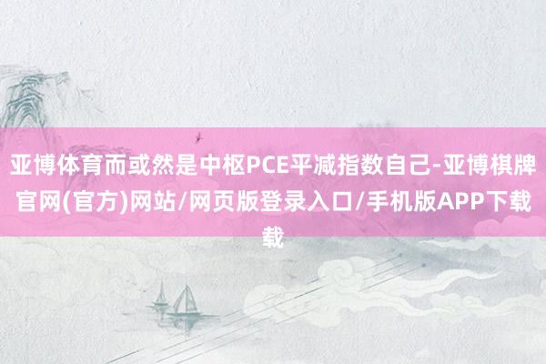 亚博体育而或然是中枢PCE平减指数自己-亚博棋牌官网(官方)网站/网页版登录入口/手机版APP下载