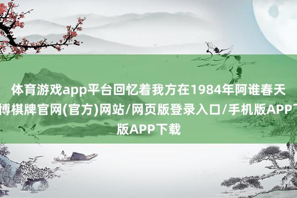 体育游戏app平台回忆着我方在1984年阿谁春天-亚博棋牌官网(官方)网站/网页版登录入口/手机版APP下载