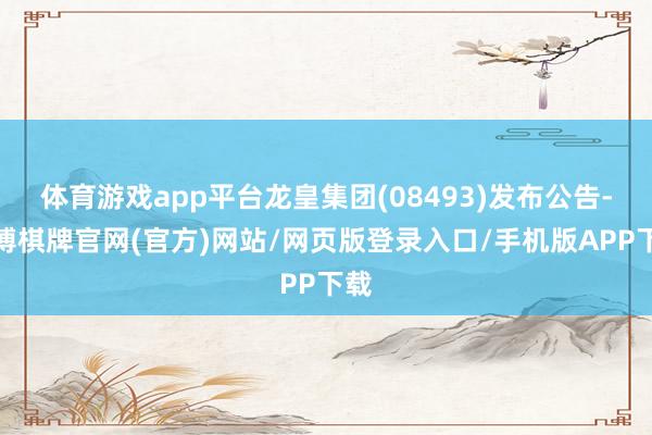 体育游戏app平台龙皇集团(08493)发布公告-亚博棋牌官网(官方)网站/网页版登录入口/手机版APP下载