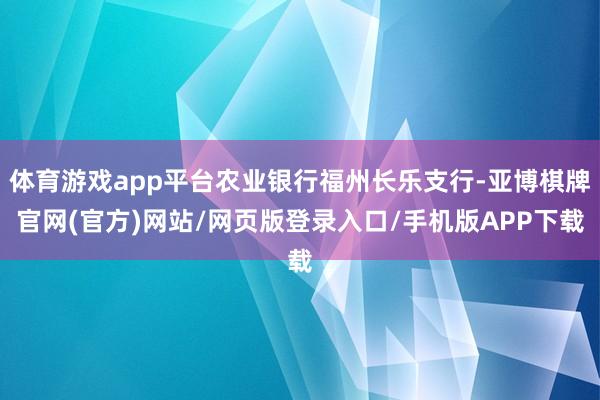 体育游戏app平台农业银行福州长乐支行-亚博棋牌官网(官方)网站/网页版登录入口/手机版APP下载