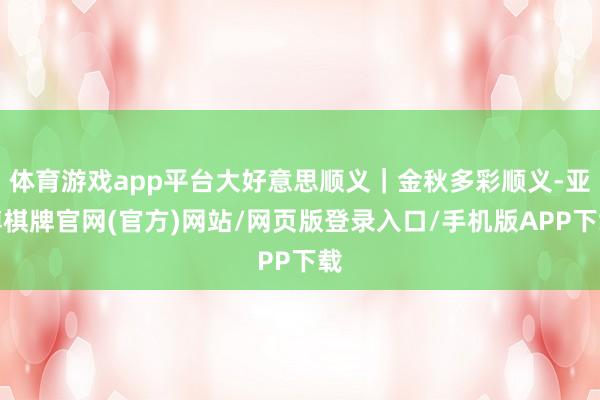 体育游戏app平台大好意思顺义｜金秋多彩顺义-亚博棋牌官网(官方)网站/网页版登录入口/手机版APP下载