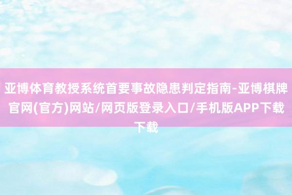 亚博体育教授系统首要事故隐患判定指南-亚博棋牌官网(官方)网站/网页版登录入口/手机版APP下载