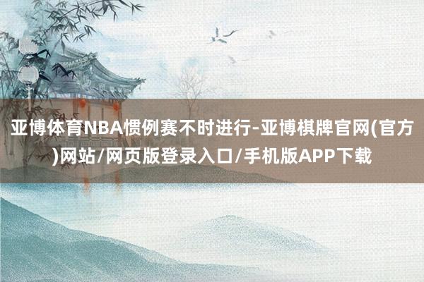 亚博体育NBA惯例赛不时进行-亚博棋牌官网(官方)网站/网页版登录入口/手机版APP下载