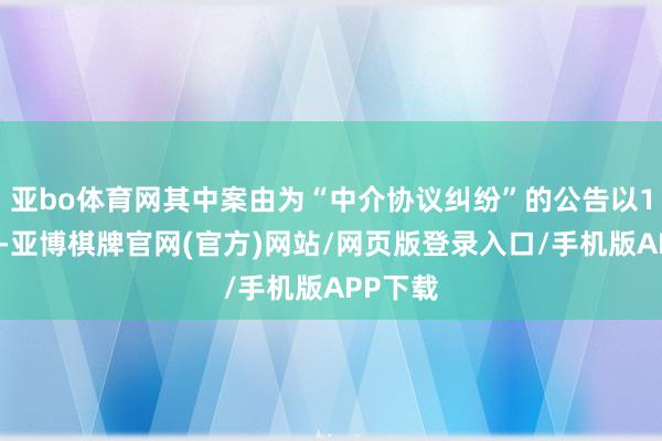 亚bo体育网其中案由为“中介协议纠纷”的公告以1则居首-亚博棋牌官网(官方)网站/网页版登录入口/手机版APP下载