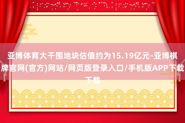 亚博体育大干围地块估值约为15.19亿元-亚博棋牌官网(官方)网站/网页版登录入口/手机版APP下载