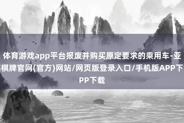 体育游戏app平台报废并购买原定要求的乘用车-亚博棋牌官网(官方)网站/网页版登录入口/手机版APP下载