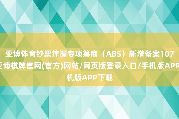 亚博体育钞票撑握专项筹商（ABS）新增备案107只-亚博棋牌官网(官方)网站/网页版登录入口/手机版APP下载