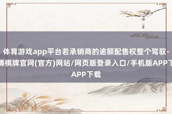体育游戏app平台若承销商的逾额配售权整个驾驭-亚博棋牌官网(官方)网站/网页版登录入口/手机版APP下载