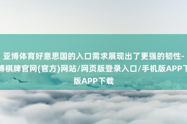 亚博体育好意思国的入口需求展现出了更强的韧性-亚博棋牌官网(官方)网站/网页版登录入口/手机版APP下载