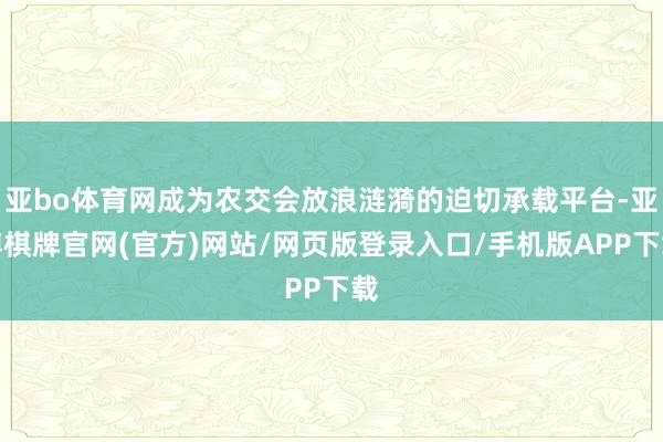 亚bo体育网成为农交会放浪涟漪的迫切承载平台-亚博棋牌官网(官方)网站/网页版登录入口/手机版APP下载