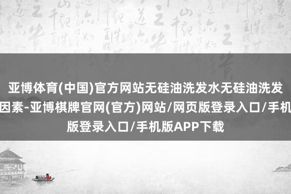 亚博体育(中国)官方网站无硅油洗发水无硅油洗发水不含硅油因素-亚博棋牌官网(官方)网站/网页版登录入口/手机版APP下载