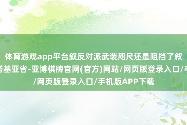 体育游戏app平台叙反对派武装咫尺还是阻挡了叙利亚西北部拉塔基亚省-亚博棋牌官网(官方)网站/网页版登录入口/手机版APP下载