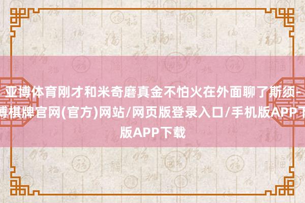 亚博体育刚才和米奇磨真金不怕火在外面聊了斯须-亚博棋牌官网(官方)网站/网页版登录入口/手机版APP下载
