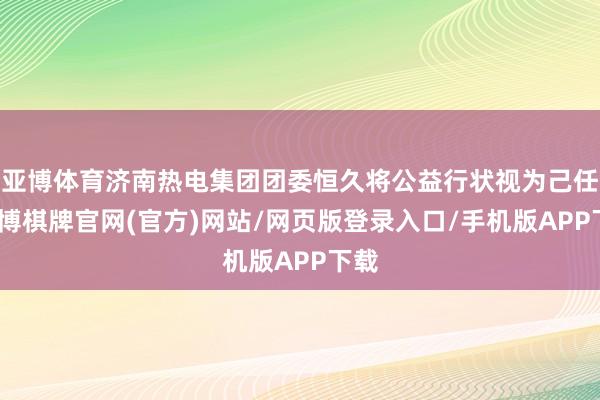 亚博体育济南热电集团团委恒久将公益行状视为己任-亚博棋牌官网(官方)网站/网页版登录入口/手机版APP下载