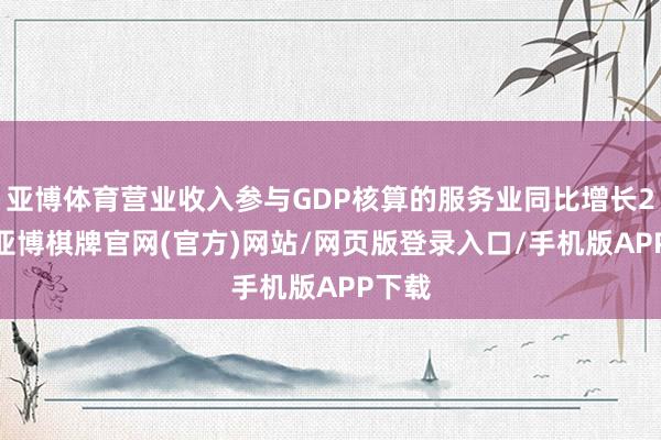 亚博体育营业收入参与GDP核算的服务业同比增长26%-亚博棋牌官网(官方)网站/网页版登录入口/手机版APP下载