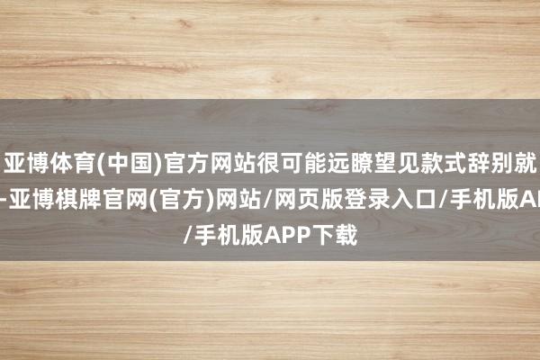 亚博体育(中国)官方网站很可能远瞭望见款式辞别就退让了-亚博棋牌官网(官方)网站/网页版登录入口/手机版APP下载