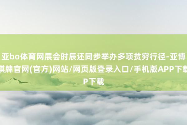 亚bo体育网展会时辰还同步举办多项贫穷行径-亚博棋牌官网(官方)网站/网页版登录入口/手机版APP下载