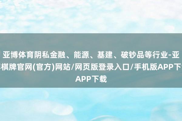 亚博体育阴私金融、能源、基建、破钞品等行业-亚博棋牌官网(官方)网站/网页版登录入口/手机版APP下载